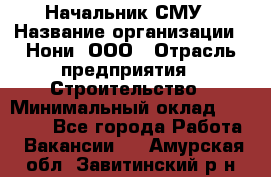 Начальник СМУ › Название организации ­ Нони, ООО › Отрасль предприятия ­ Строительство › Минимальный оклад ­ 76 000 - Все города Работа » Вакансии   . Амурская обл.,Завитинский р-н